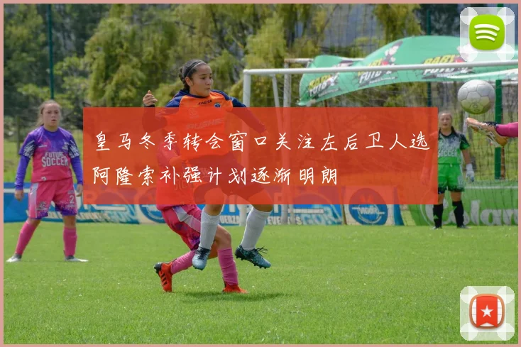 皇马冬季转会窗口关注左后卫人选阿隆索补强计划逐渐明朗