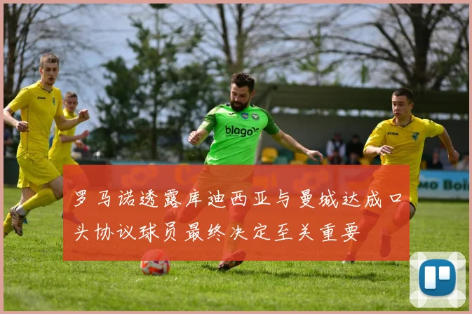 罗马诺透露库迪西亚与曼城达成口头协议球员最终决定至关重要